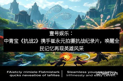 壹号娱乐：中青宝《抗战2》携手崔永元拍摄抗战纪录片，唤醒全民记忆再现英雄风采