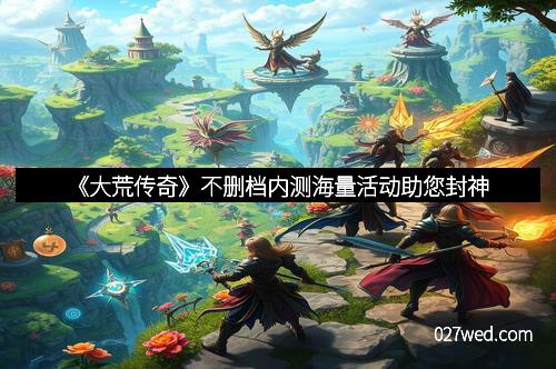 《大荒传奇》不删档内测海量活动助您封神
